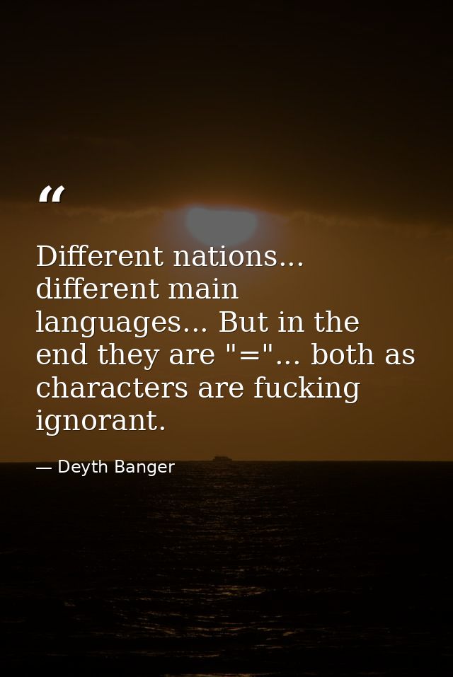 Different nations... different main languages... But in the end they are "="... both as characters are fucking ignorant. — Deyth Banger