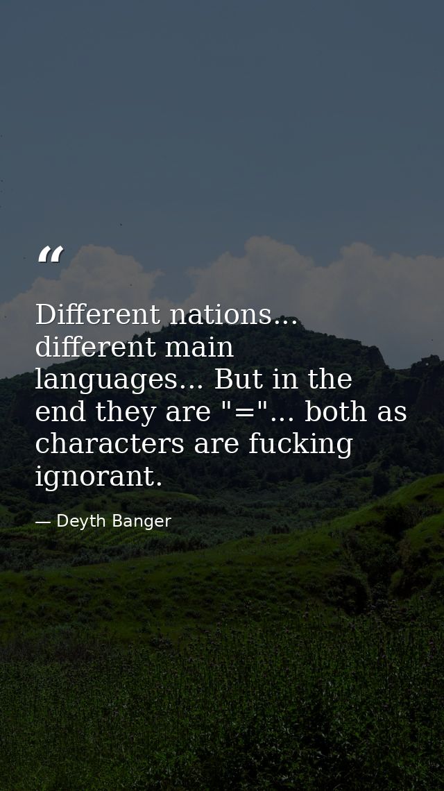 Different nations... different main languages... But in the end they are "="... both as characters are fucking ignorant. — Deyth Banger