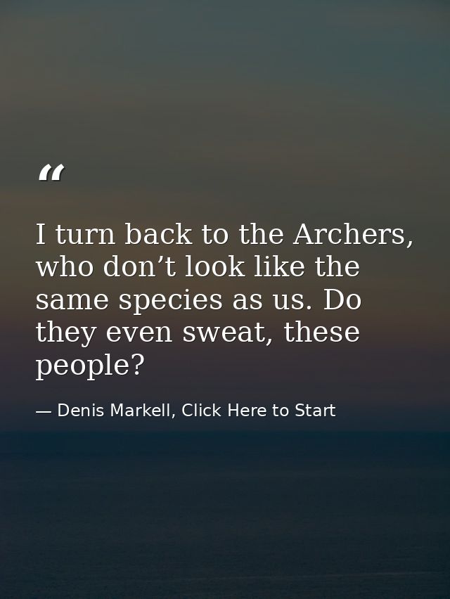 I turn back to the Archers, who don’t look like the same species as us. Do they even sweat, these people? — Denis Markell, Click Here to Start