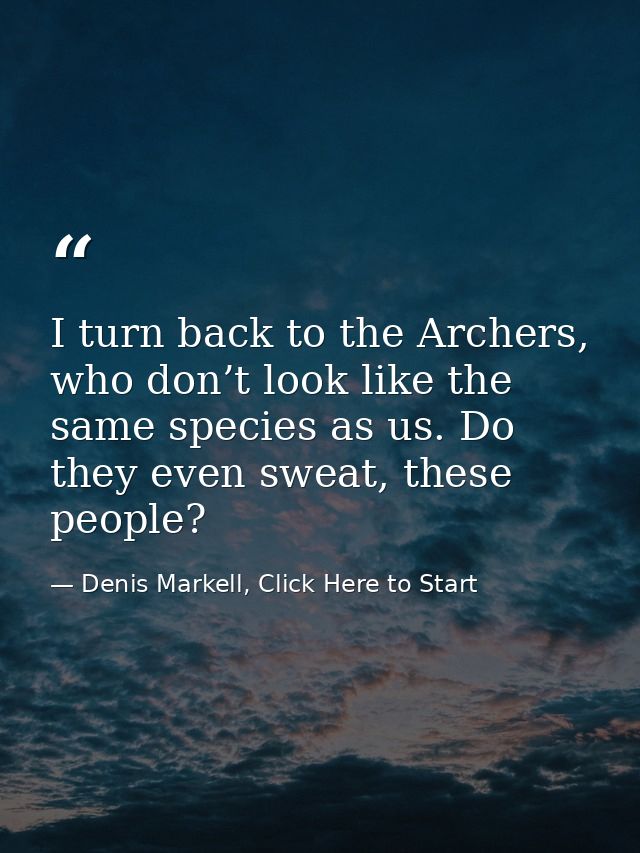 I turn back to the Archers, who don’t look like the same species as us. Do they even sweat, these people? — Denis Markell, Click Here to Start