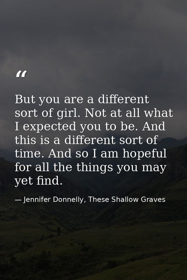 But you are a different sort of girl. Not at all what I expected you to be. And this is a different sort of time. And so — Jennifer Donnelly, These Shallow Graves