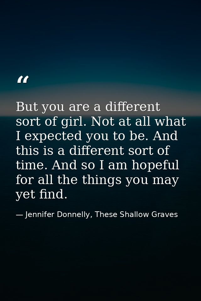 But you are a different sort of girl. Not at all what I expected you to be. And this is a different sort of time. And so — Jennifer Donnelly, These Shallow Graves