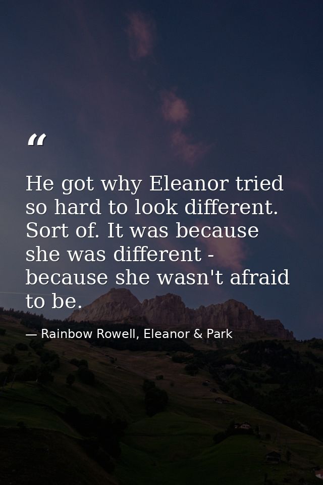 He got why Eleanor tried so hard to look different. Sort of. It was because she was different - because she wasn't afrai — Rainbow Rowell, Eleanor & Park