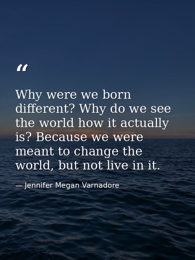 Why were we born different? Why do we see the world how it actually is? Because we were meant to change the world, but n — Jennifer Megan Varnadore