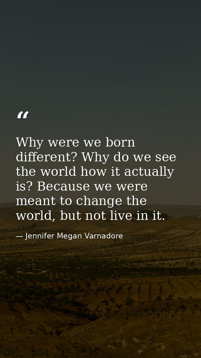 Why were we born different? Why do we see the world how it actually is? Because we were meant to change the world, but n — Jennifer Megan Varnadore