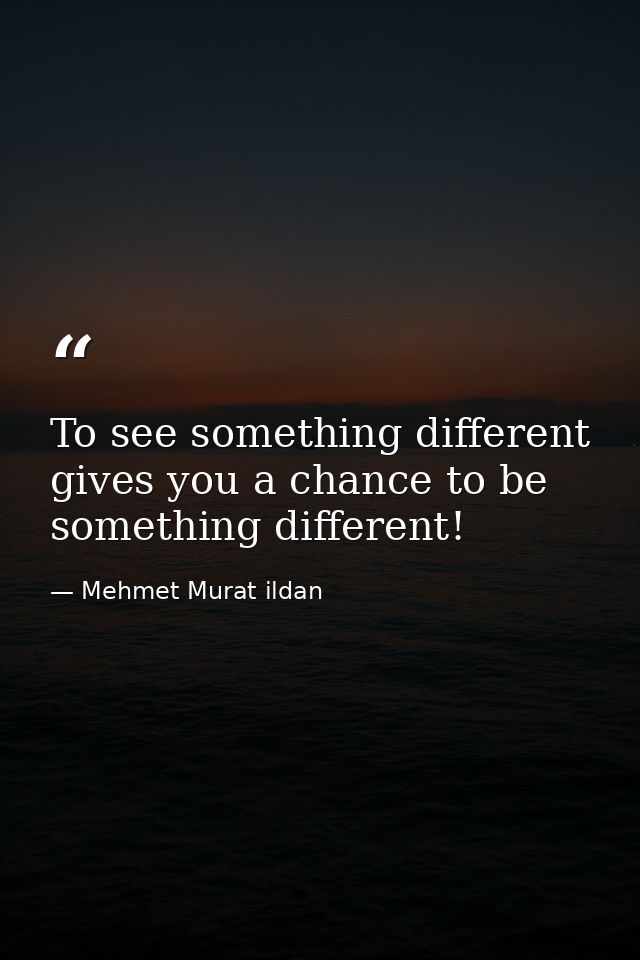 To see something different gives you a chance to be something different! — Mehmet Murat ildan
