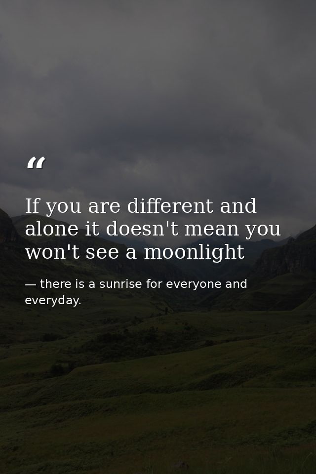 If you are different and alone it doesn't mean you won't see a moonlight — there is a sunrise for everyone and everyday.