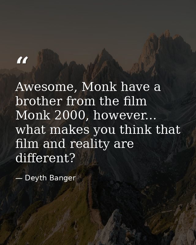 Awesome, Monk have a brother from the film Monk 2000, however... what makes you think that film and reality are differen — Deyth Banger