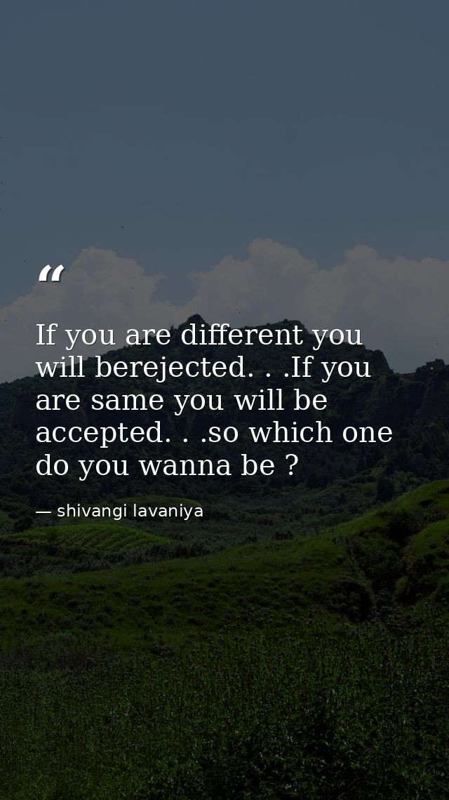 If you are different you will berejected. . .If you are same you will be accepted. . .so which one do you wanna be ? — shivangi lavaniya