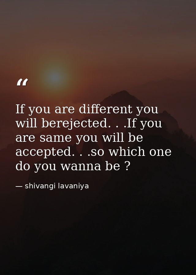 If you are different you will berejected. . .If you are same you will be accepted. . .so which one do you wanna be ? — shivangi lavaniya