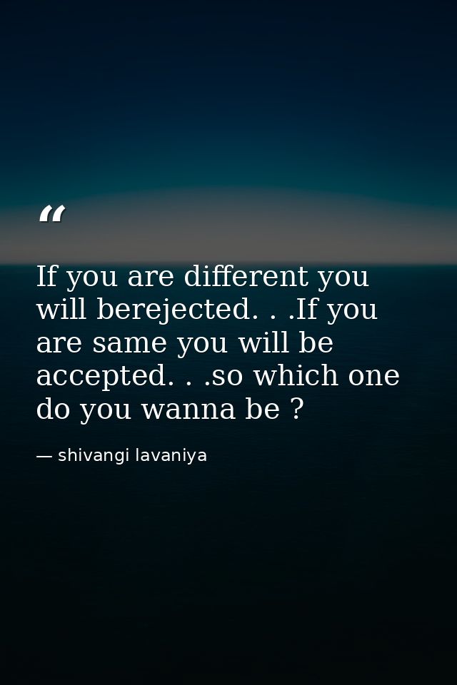 If you are different you will berejected. . .If you are same you will be accepted. . .so which one do you wanna be ? — shivangi lavaniya