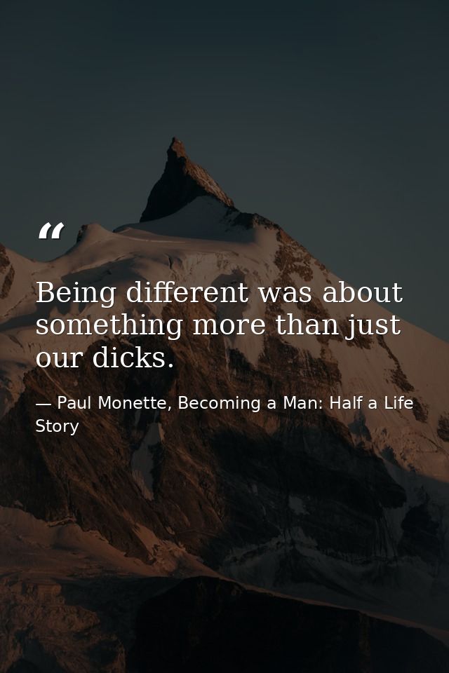 Being different was about something more than just our dicks. — Paul Monette, Becoming a Man: Half a Life Story