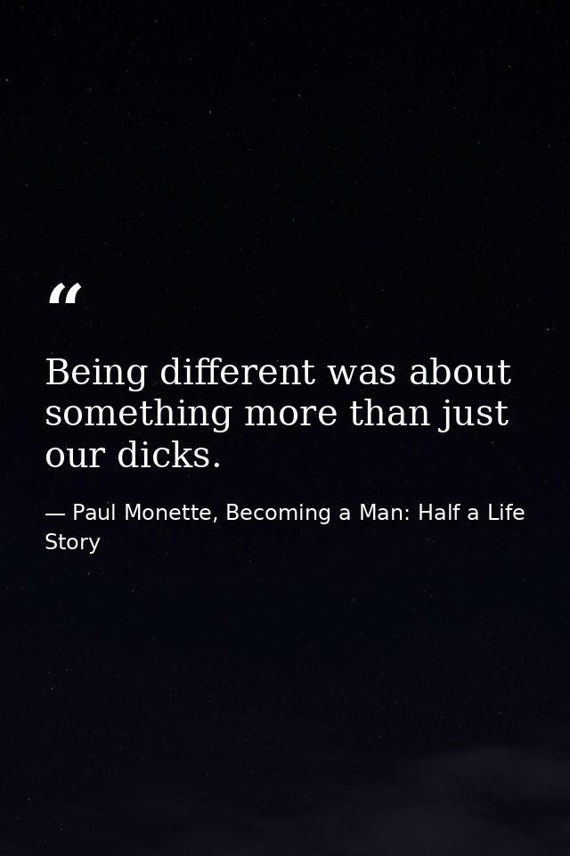 Being different was about something more than just our dicks. — Paul Monette, Becoming a Man: Half a Life Story