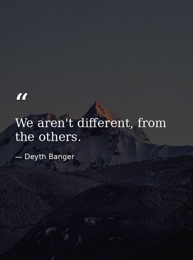We aren't different, from the others. — Deyth Banger