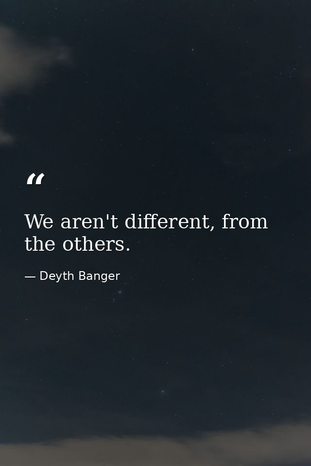 We aren't different, from the others. — Deyth Banger