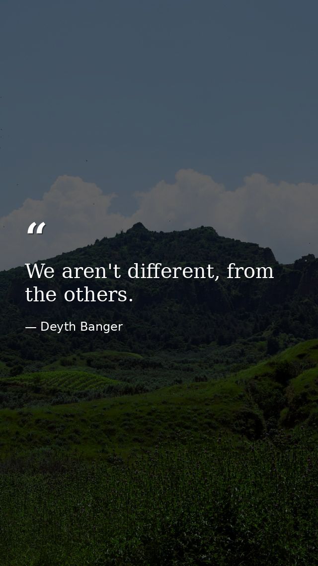 We aren't different, from the others. — Deyth Banger