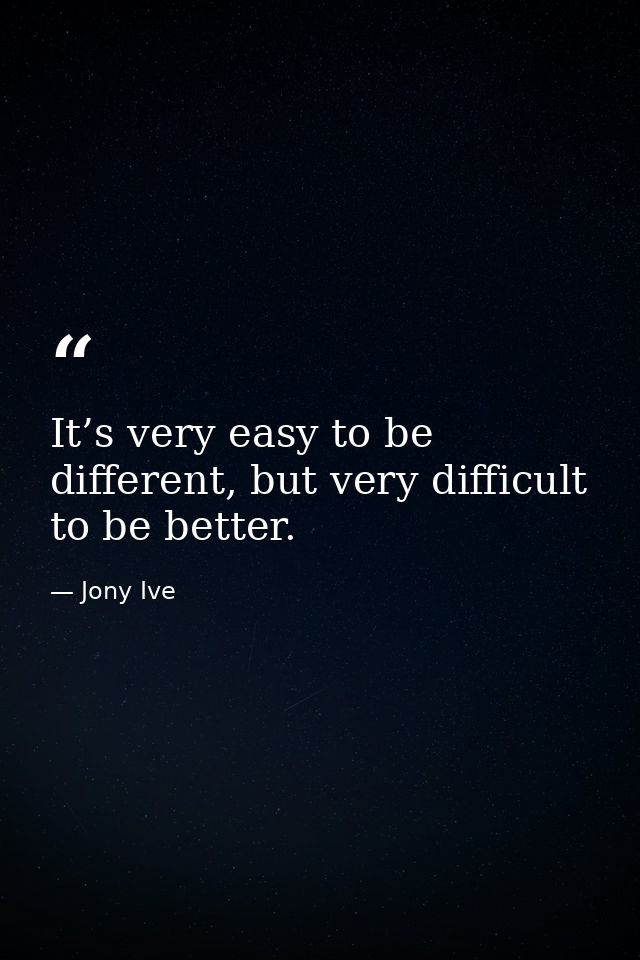 It’s very easy to be different, but very difficult to be better. — Jony Ive