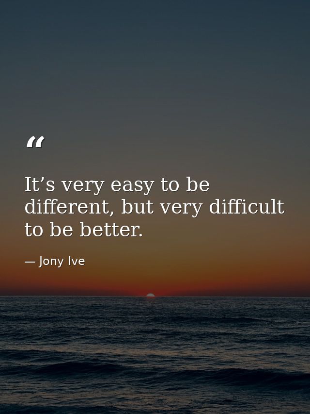 It’s very easy to be different, but very difficult to be better. — Jony Ive
