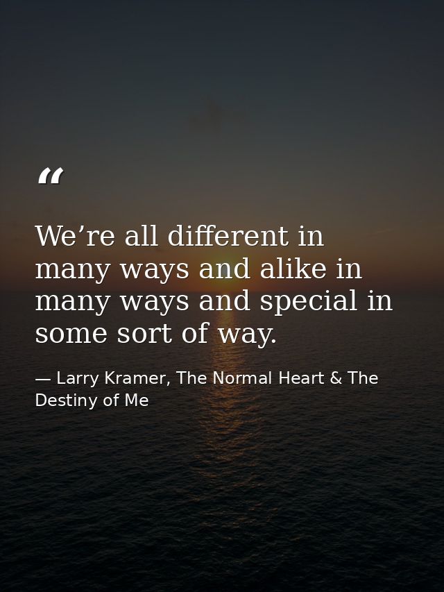 We’re all different in many ways and alike in many ways and special in some sort of way. — Larry Kramer, The Normal Heart & The Destiny of Me