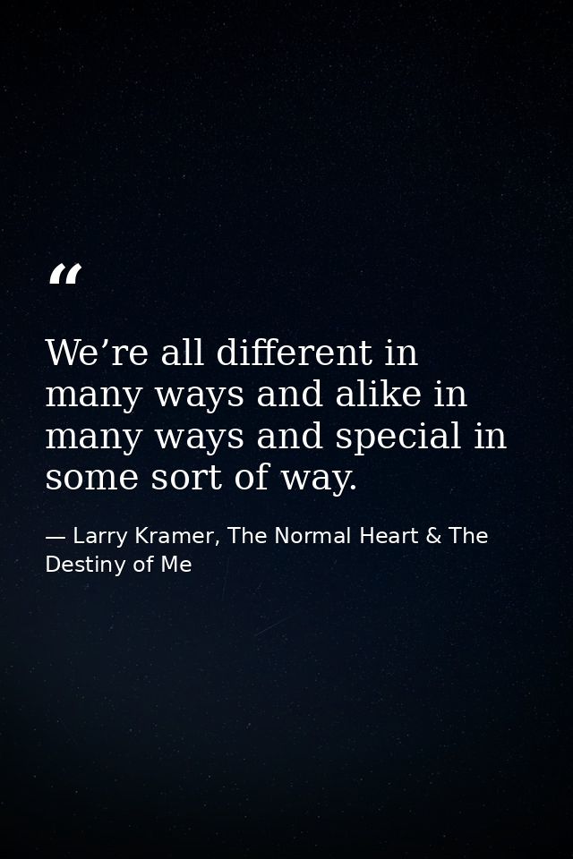 We’re all different in many ways and alike in many ways and special in some sort of way. — Larry Kramer, The Normal Heart & The Destiny of Me
