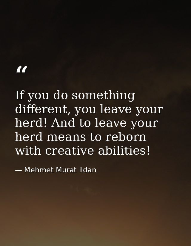 If you do something different, you leave your herd! And to leave your herd means to reborn with creative abilities! — Mehmet Murat ildan
