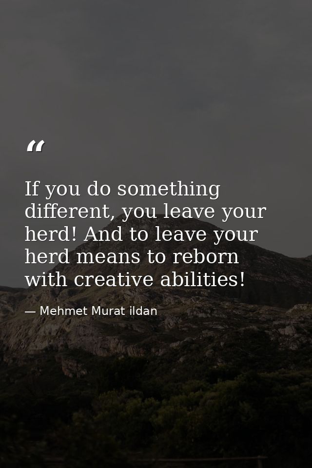 If you do something different, you leave your herd! And to leave your herd means to reborn with creative abilities! — Mehmet Murat ildan