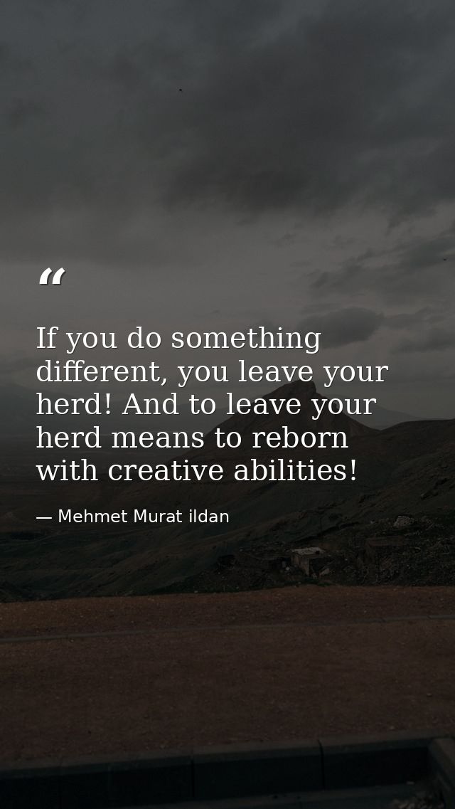 If you do something different, you leave your herd! And to leave your herd means to reborn with creative abilities! — Mehmet Murat ildan