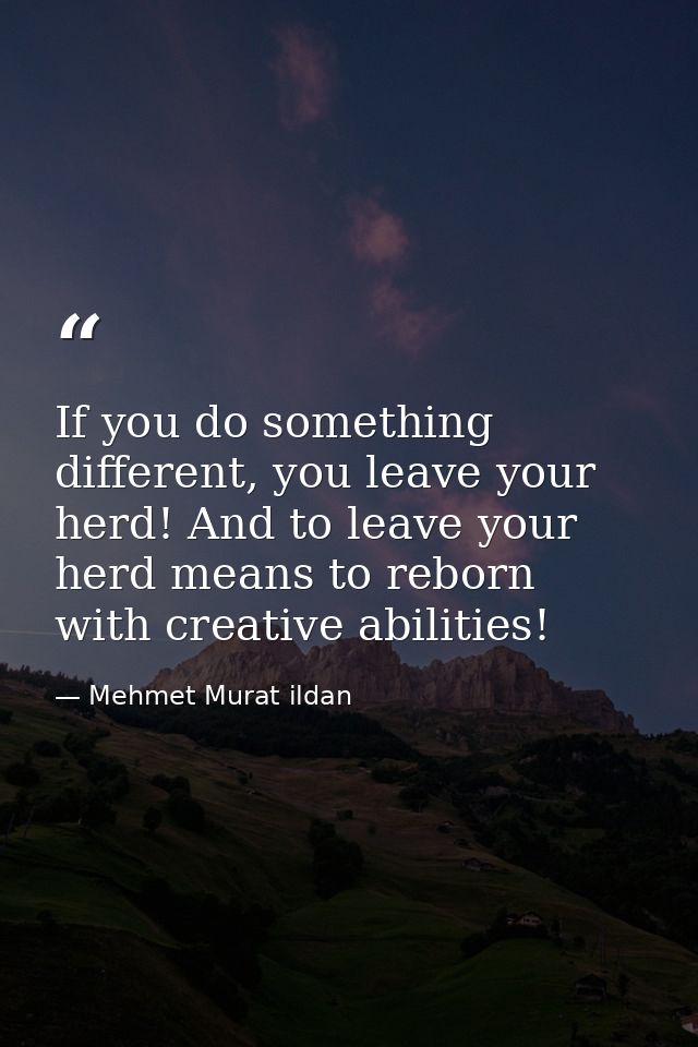 If you do something different, you leave your herd! And to leave your herd means to reborn with creative abilities! — Mehmet Murat ildan