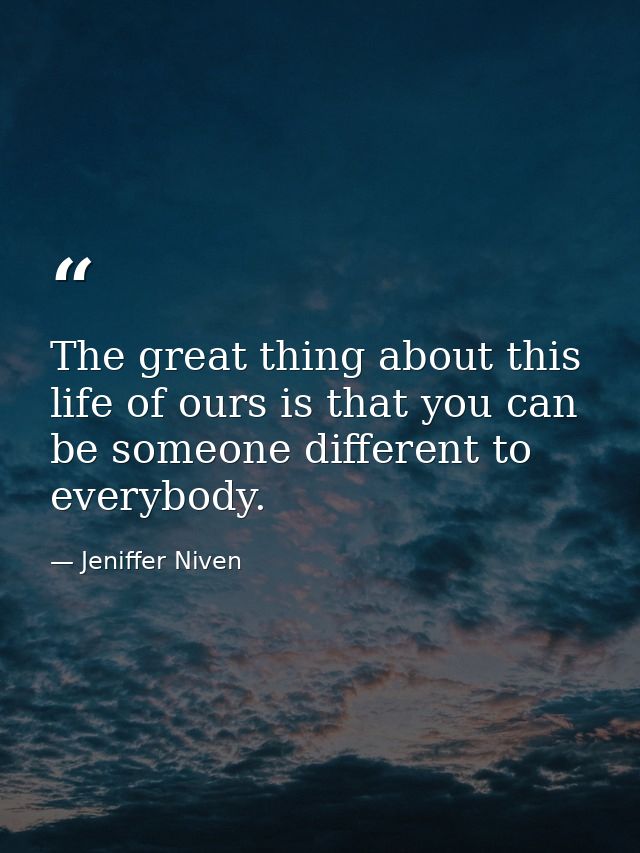 The great thing about this life of ours is that you can be someone different to everybody. — Jeniffer Niven