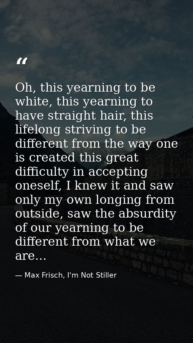 Oh, this yearning to be white, this yearning to have straight hair, this lifelong striving to be different from the way  — Max Frisch, I'm Not Stiller