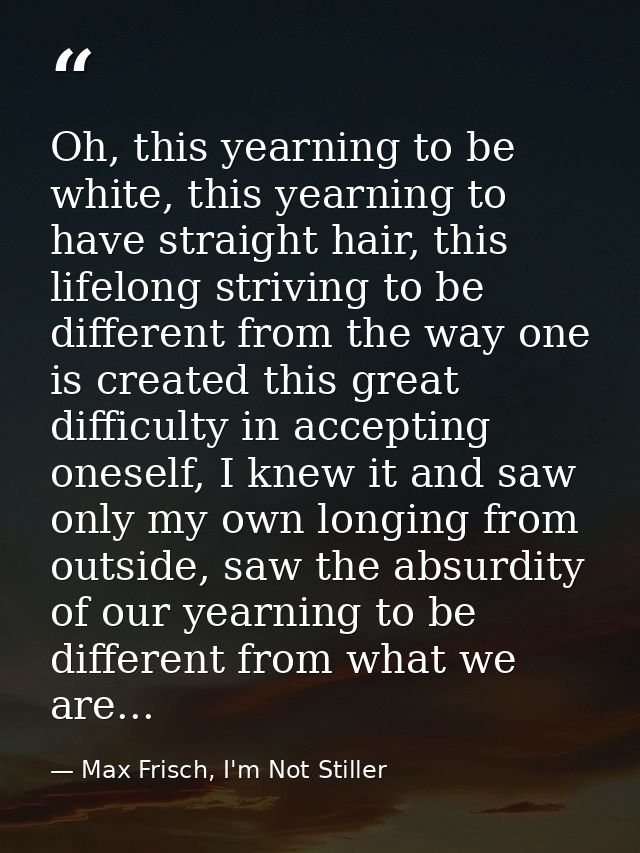 Oh, this yearning to be white, this yearning to have straight hair, this lifelong striving to be different from the way  — Max Frisch, I'm Not Stiller