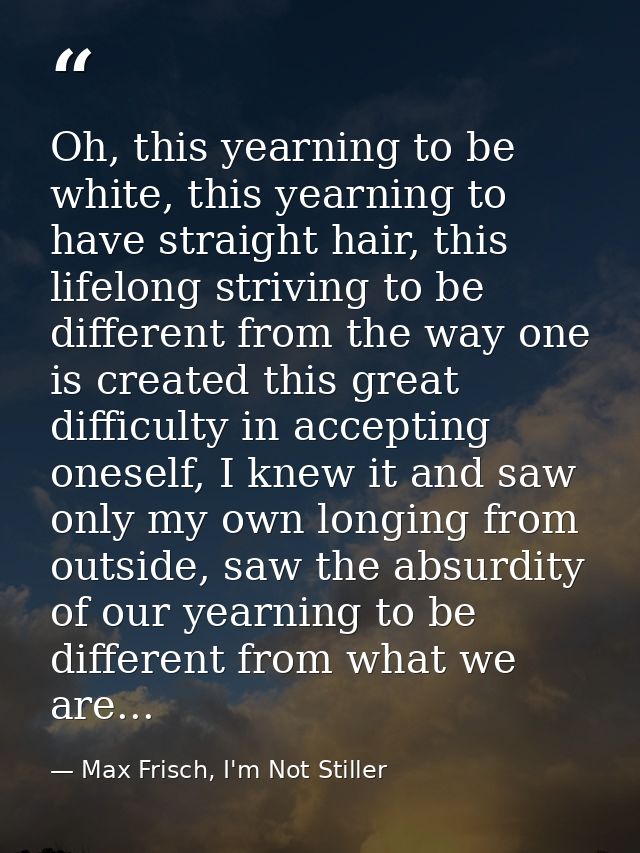 Oh, this yearning to be white, this yearning to have straight hair, this lifelong striving to be different from the way  — Max Frisch, I'm Not Stiller