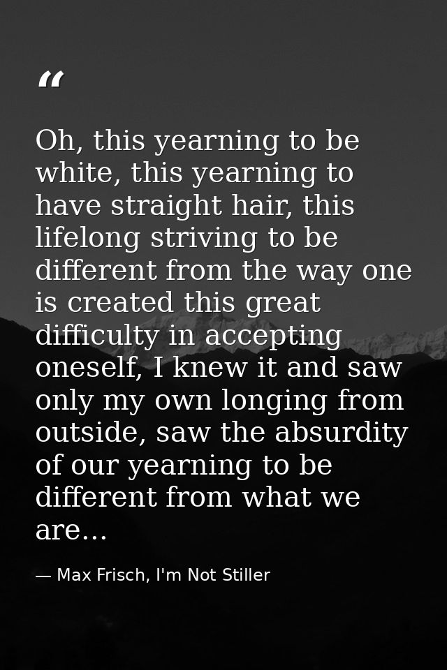 Oh, this yearning to be white, this yearning to have straight hair, this lifelong striving to be different from the way  — Max Frisch, I'm Not Stiller