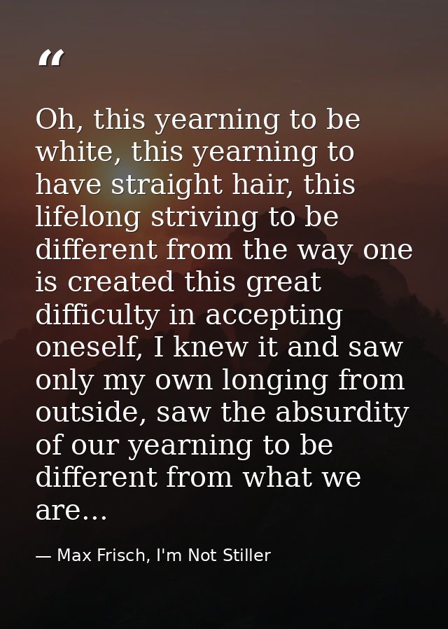 Oh, this yearning to be white, this yearning to have straight hair, this lifelong striving to be different from the way  — Max Frisch, I'm Not Stiller