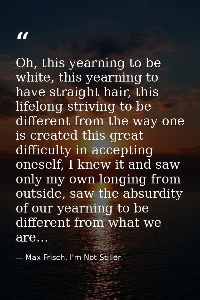 Oh, this yearning to be white, this yearning to have straight hair, this lifelong striving to be different from the way  — Max Frisch, I'm Not Stiller