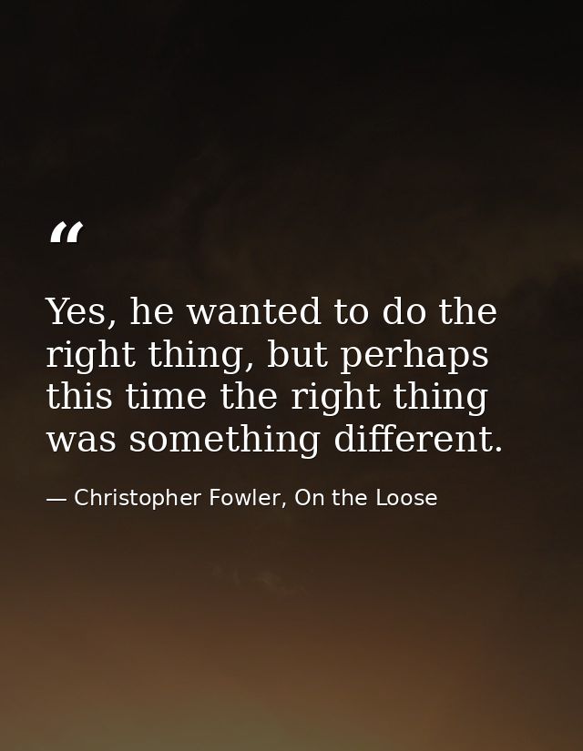 Yes, he wanted to do the right thing, but perhaps this time the right thing was something different. — Christopher Fowler, On the Loose