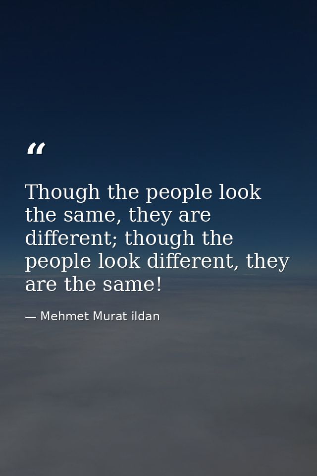 Though the people look the same, they are different; though the people look different, they are the same! — Mehmet Murat ildan