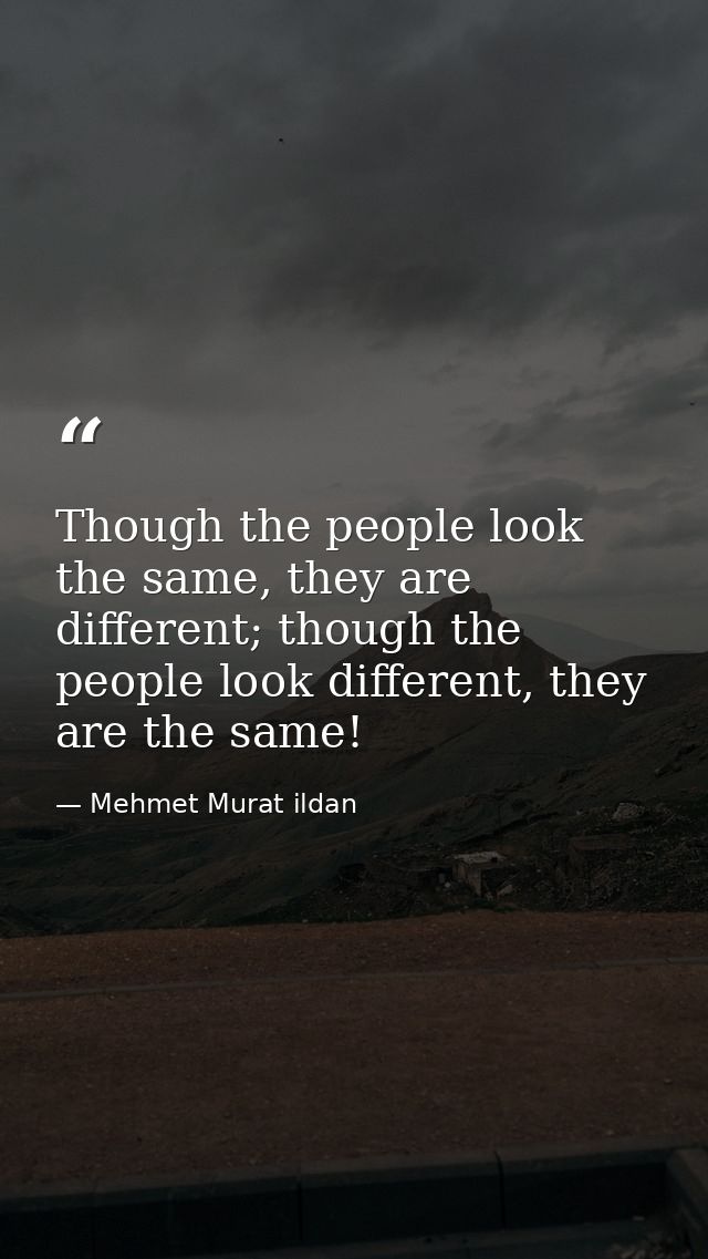 Though the people look the same, they are different; though the people look different, they are the same! — Mehmet Murat ildan