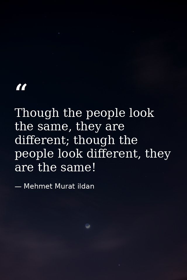 Though the people look the same, they are different; though the people look different, they are the same! — Mehmet Murat ildan