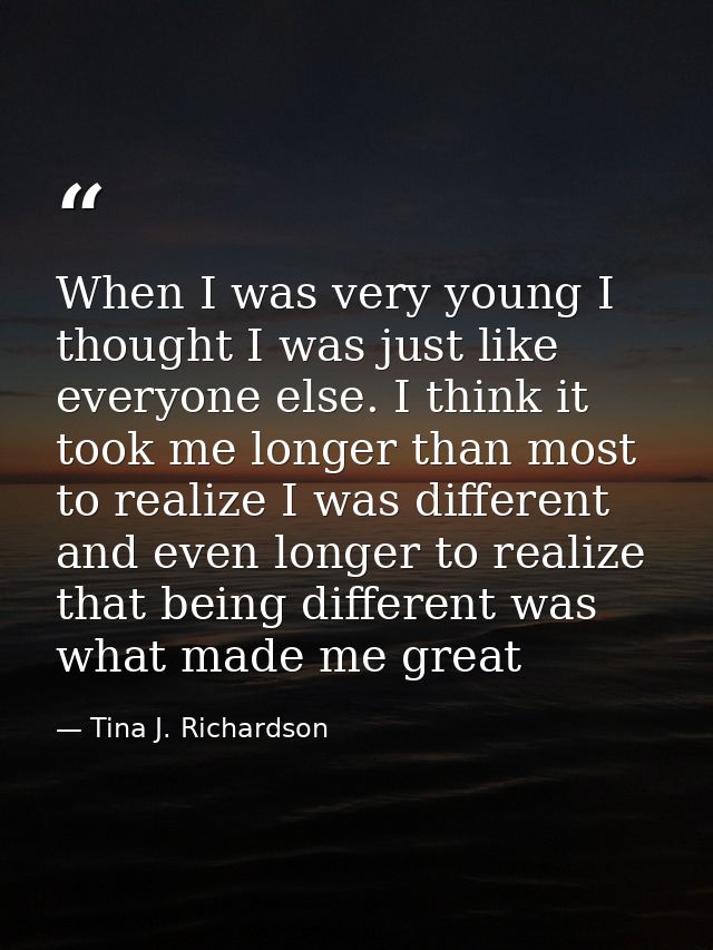 When I was very young I thought I was just like everyone else. I think it took me longer than most to realize I was diff — Tina J. Richardson