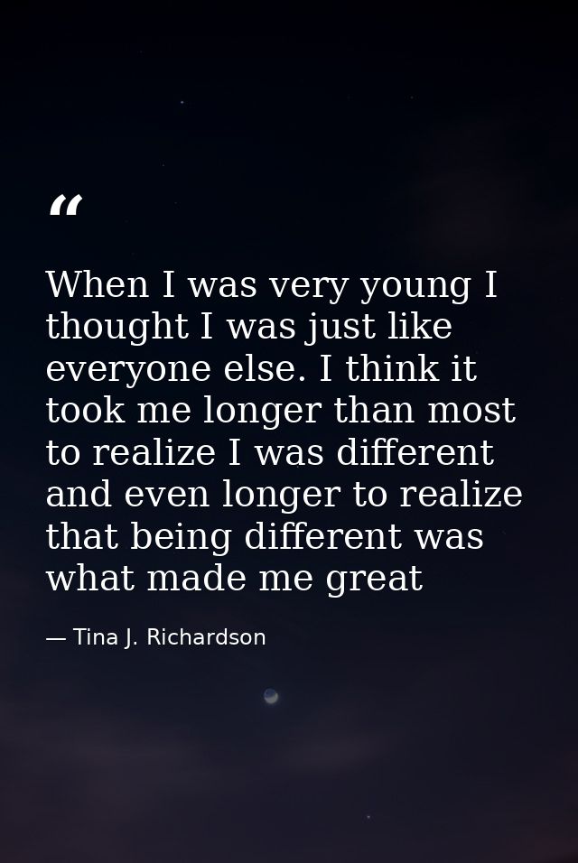When I was very young I thought I was just like everyone else. I think it took me longer than most to realize I was diff — Tina J. Richardson