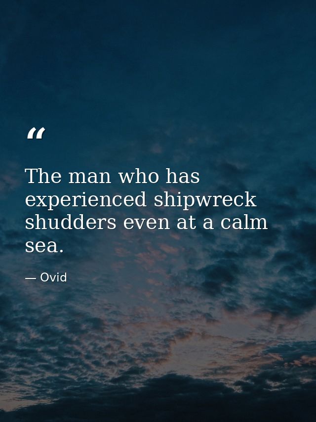 The man who has experienced shipwreck shudders even at a calm sea. — Ovid