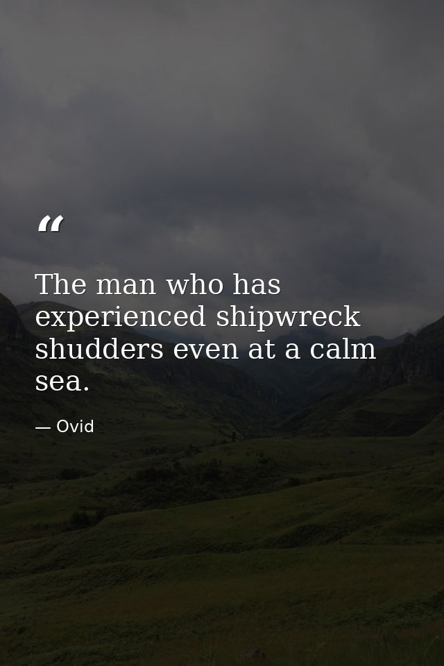 The man who has experienced shipwreck shudders even at a calm sea. — Ovid