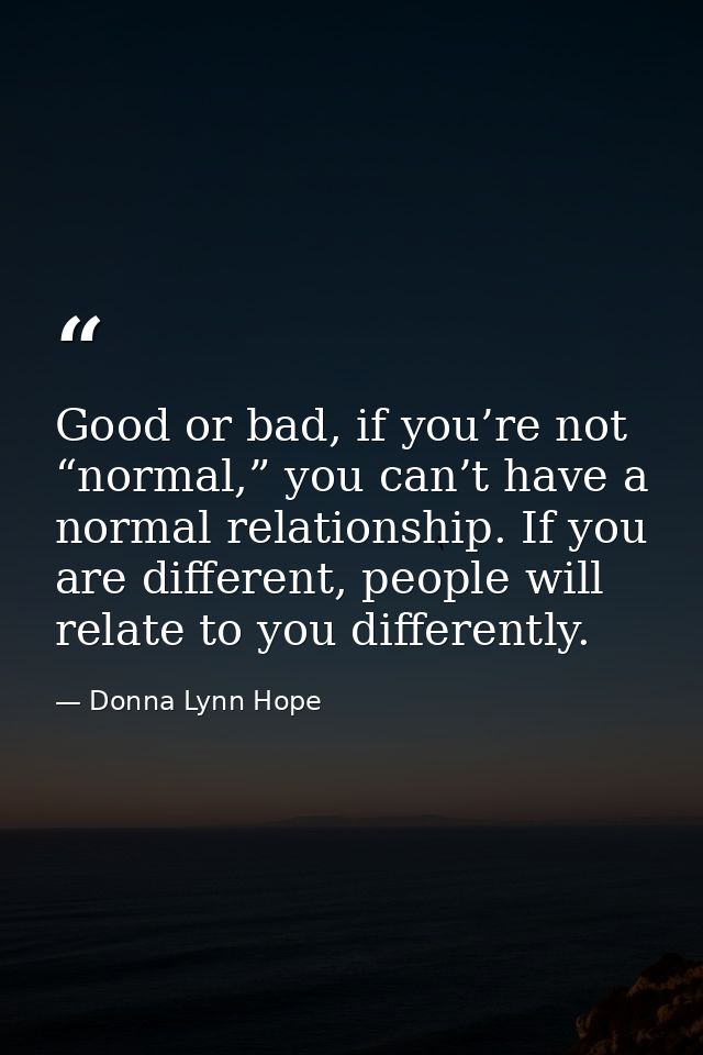 Good or bad, if you’re not “normal,” you can’t have a normal relationship. If you are different, people will relate to y — Donna Lynn Hope