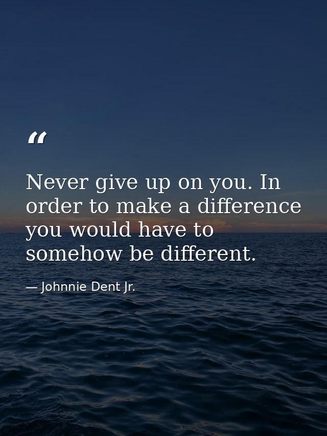 Never give up on you. In order to make a difference you would have to somehow be different. — Johnnie Dent Jr.