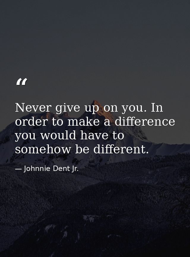 Never give up on you. In order to make a difference you would have to somehow be different. — Johnnie Dent Jr.