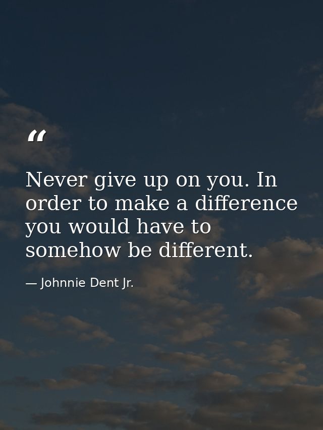 Never give up on you. In order to make a difference you would have to somehow be different. — Johnnie Dent Jr.