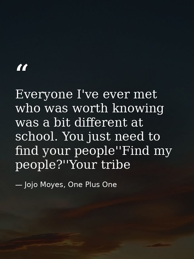 Everyone I've ever met who was worth knowing was a bit different at school. You just need to find your people''Find my p — Jojo Moyes, One Plus One