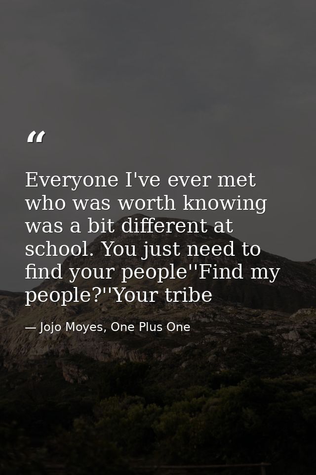 Everyone I've ever met who was worth knowing was a bit different at school. You just need to find your people''Find my p — Jojo Moyes, One Plus One