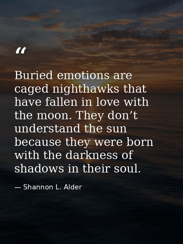 Buried emotions are caged nighthawks that have fallen in love with the moon. They don’t understand the sun because they  — Shannon L. Alder